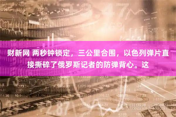财新网 两秒钟锁定，三公里合围，以色列弹片直接撕碎了俄罗斯记者的防弹背心。这
