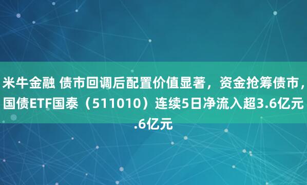 米牛金融 债市回调后配置价值显著，资金抢筹债市，国债ETF国泰（511010）连续5日净流入超3.6亿元