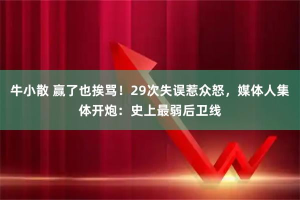 牛小散 赢了也挨骂！29次失误惹众怒，媒体人集体开炮：史上最弱后卫线