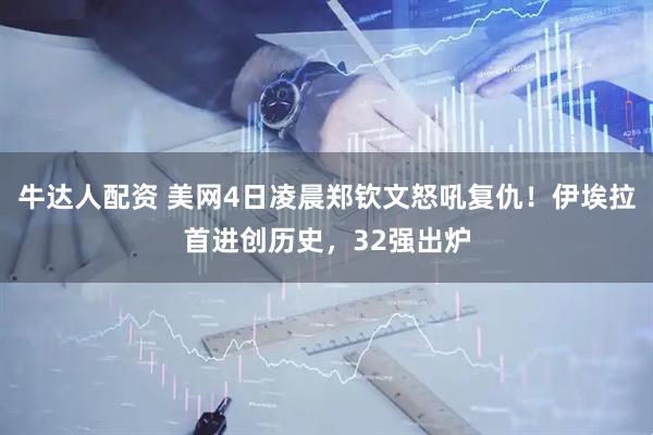 牛达人配资 美网4日凌晨郑钦文怒吼复仇！伊埃拉首进创历史，32强出炉
